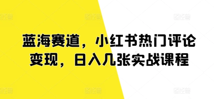 蓝海赛道，小红书热门评论变现，日入几张实战课程