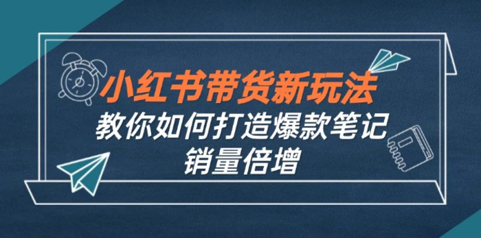 （12535期）小红书带货新玩法【9月课程】教你如何打造爆款笔记，销量倍增（无水印）