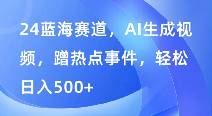 蓝海赛道，AI生成视频，蹭热点事件，轻松日入几张