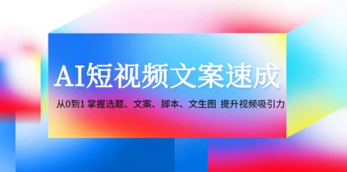 （12507期）AI短视频文案速成：从0到1 掌握选题、文案、脚本、文生图 提升视频吸引力