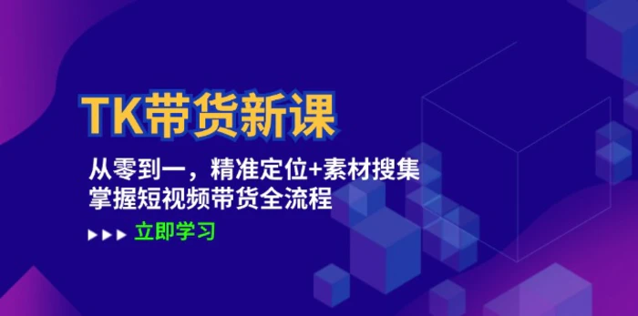 （12588期）TK带货新课：从零到一，精准定位+素材搜集 掌握短视频带货全流程