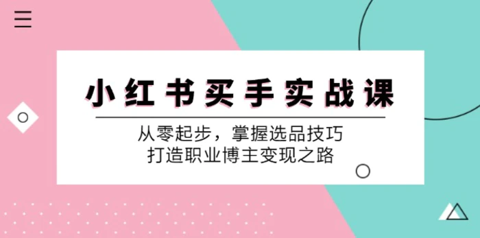 （12508期）小 红 书 买手实战课：从零起步，掌握选品技巧，打造职业博主变现之路