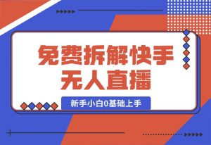 【2024.10.04】免费拆解：快手无人直播，新手小白如何0基础上手，详细教程-新思维项目网