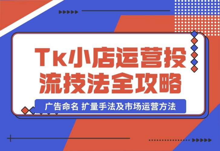 【2024.10.22】TikTok小店运营课：投流技法全攻略，包括广告命名 扩量手法及市场运营方法-新思维项目网