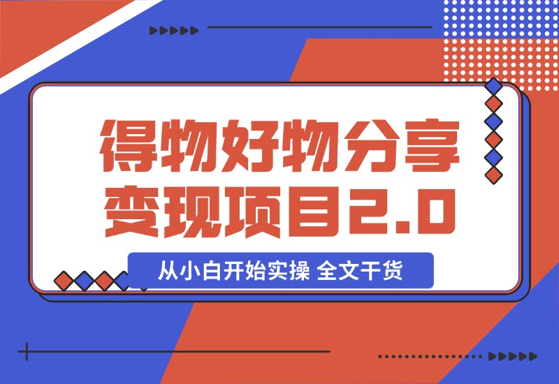 【2024.10.29】得物好物分享变现项目2.0版，从小白开始实操 全文干货-新思维项目网