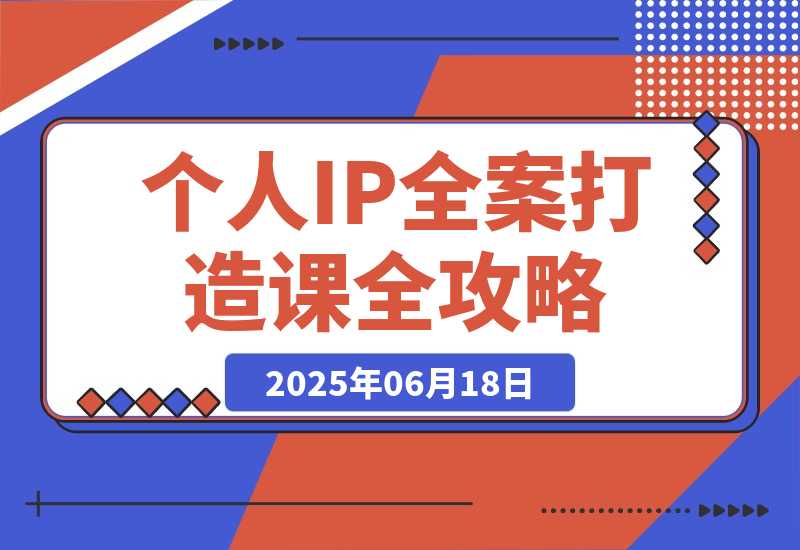 【2025.6.18】个人IP全案打造课，特长挖掘与用户分层，朋友圈策划到社群运营全攻略-