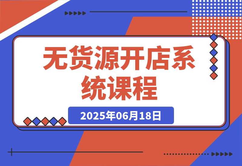 【2025.6.18】无货源开店系统课程，手动上架与1688代销教学，蓝海选品四步法实战-