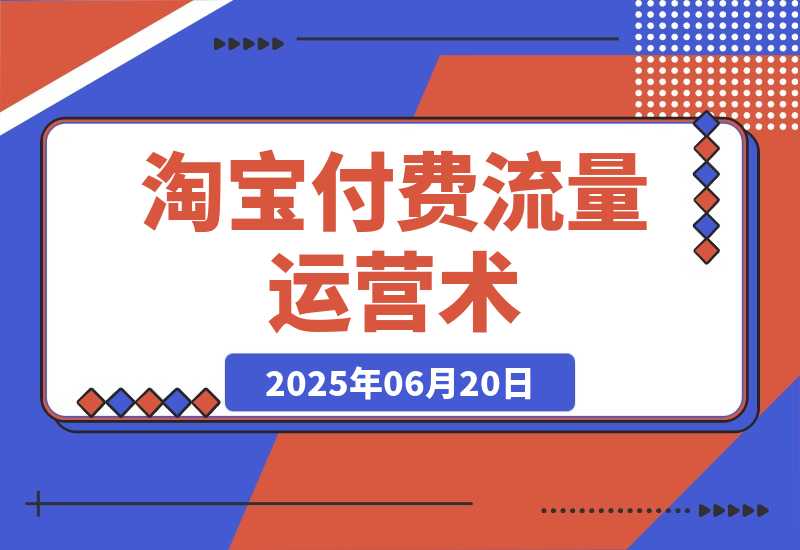 【2025.6.19】淘宝付费流量运营术，拉新收割双链路打法，标品非标品免费流量撬动秘诀-