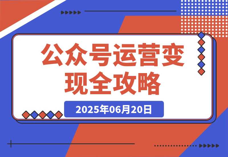 【2025.6.19】公众号运营变现全攻略，账号搭建与认证选择，爆款文章六大要素解析-