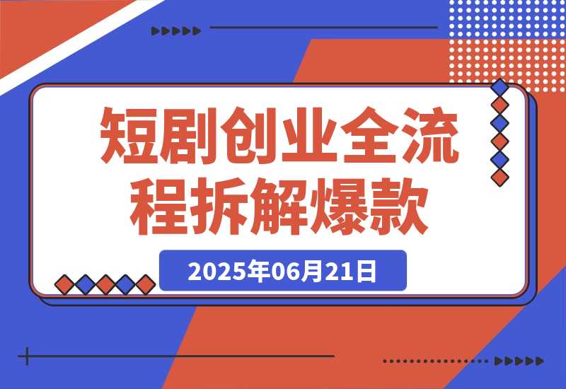 【2025.6.21】短剧创业全流程拆解爆款内容形式解析-