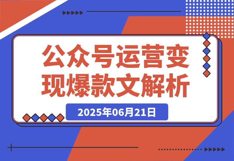 【2025.6.21】公众号运营变现账号搭建与认证选择爆款文章解析-