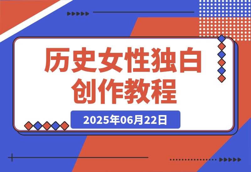 【2025.6.22】历史女性独白创作教程，AI绘画声音克隆术，10万粉账号运营秘籍-