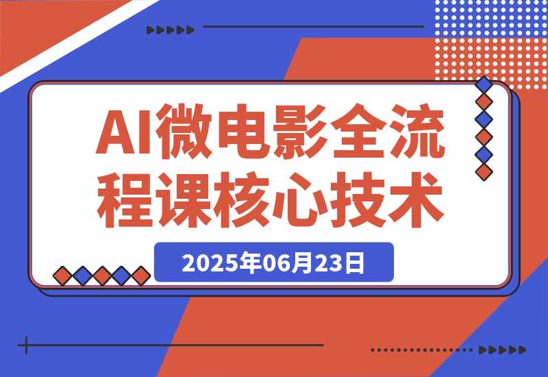 【2025.6.23】AI微电影全流程课，从剧本生成到三维场景，掌握独立制片核心技术-