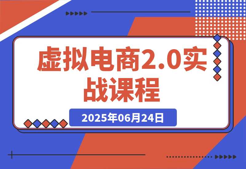 【2025.6.24】虚拟电商2.0实战课，从养号到AI笔记制作，12模块打通无货源变现 -
