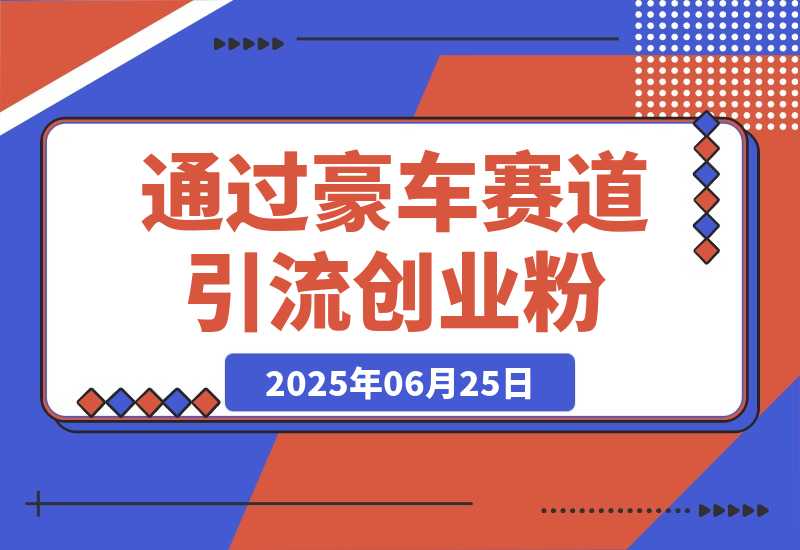 【2025.6.25】通过豪车赛道引流创业粉的变现4位数保姆级教学-