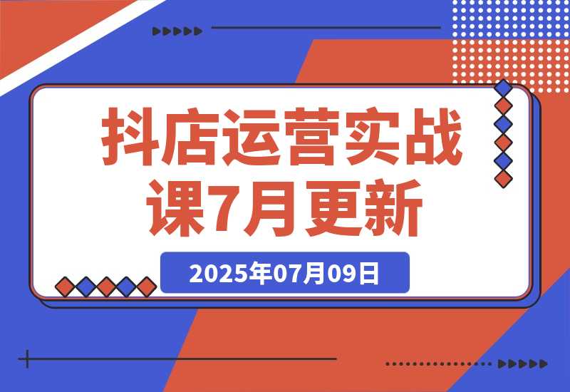 【2025.7.8】抖店运营实战课7月更新，商品卡自然流截流技术，达人团队搭建爆款选品-