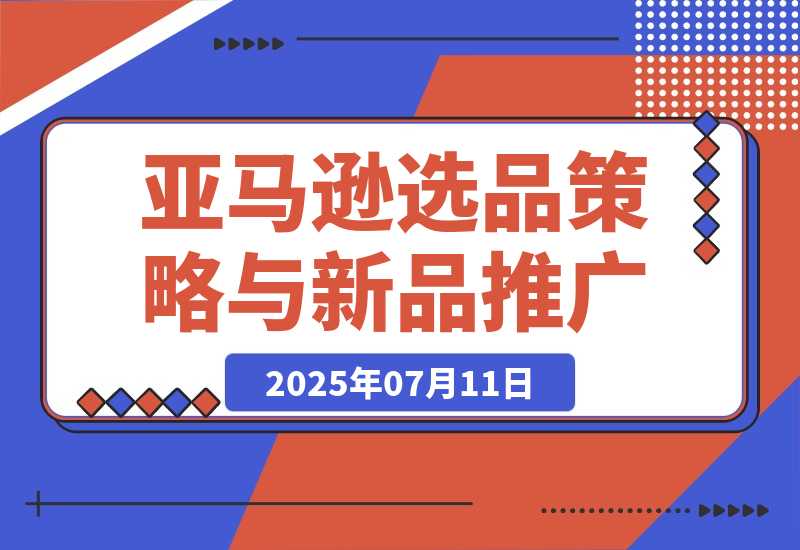 【2025.7.11】2025亚马逊选品策略与新品推广，广告优化与政策解读，促销活动与运营规划-