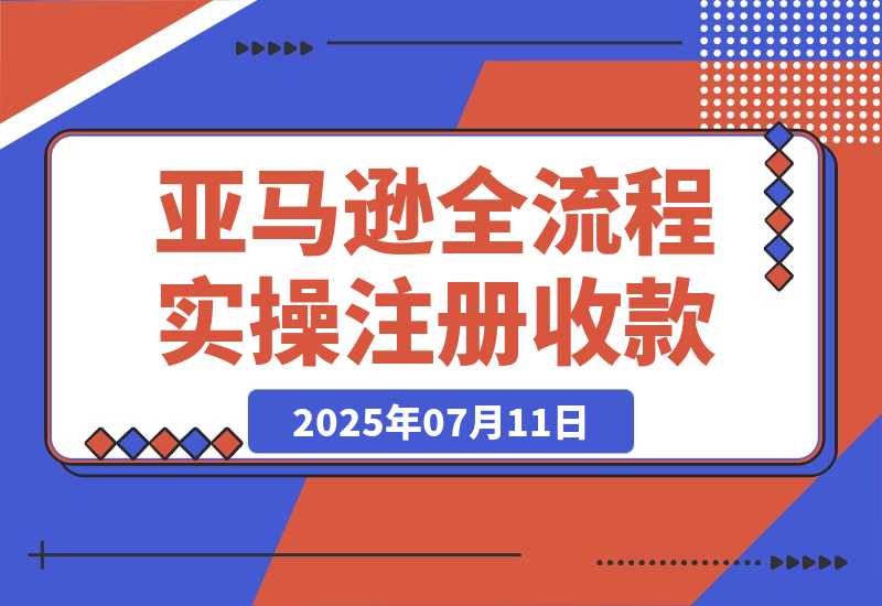 【2025.7.11】亚马逊全流程实操，店铺注册与收款，Listing文案与上架操作 -