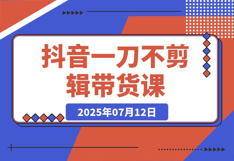 【2025.7.12】抖音不剪辑带货课，账号快速起量，爆品视频跟发，多号矩阵运营-