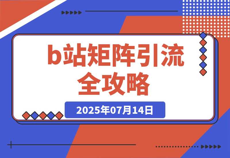 【2025.7.14】b站矩阵引流全攻略，这篇文章就够了-