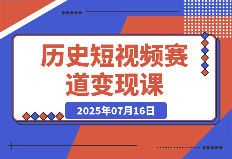 【2025.7.15】历史短视频赛道变现课，百集素材库应用，文案剪辑技巧，账号运营全案-