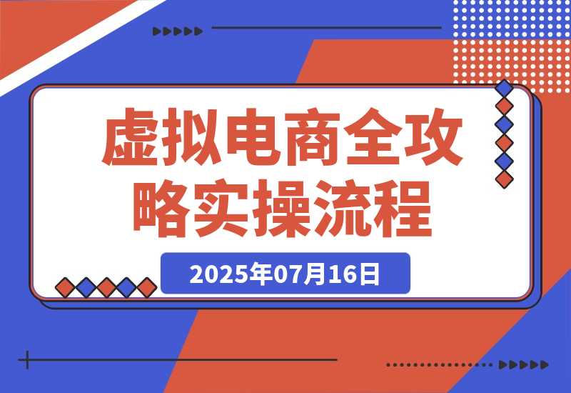 【2025.7.15】虚拟电商全攻略2.0，开店选品实操流程，账号定位、货源发布、笔记发布技巧-