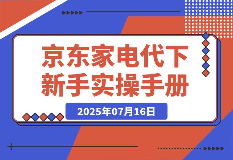 【2025.7.15】京东家电代下新手实操手册-