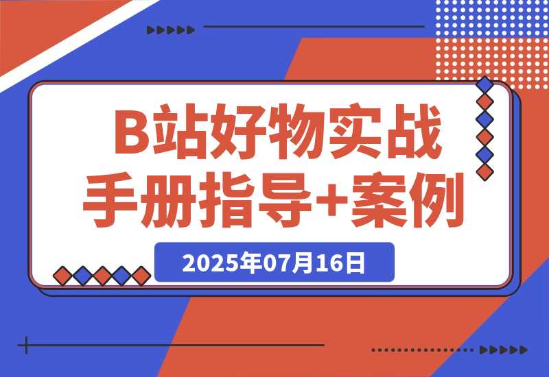 【2025.7.16】B站好物：实战手册（官方指导+案例）-