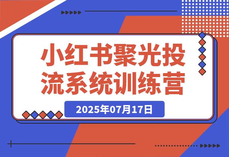 【2025.7.17】小红书聚光投流系统训练营，广告预算分配，内容优化技巧，团队执行管理-