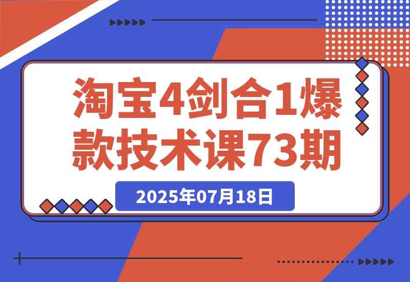 【2025.7.18】淘宝4剑合1爆款技术课73期：阶梯提价破量法，内外销双改策略 全站推广拉升 -