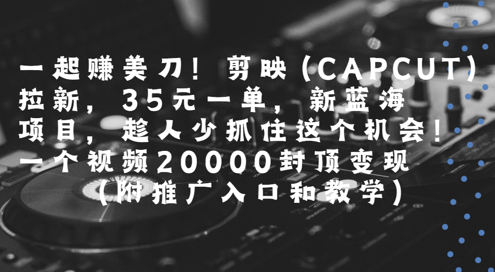 【2025.7.20】一起赚美刀!剪映拉新,35元一单,新蓝海项目,趁人少!