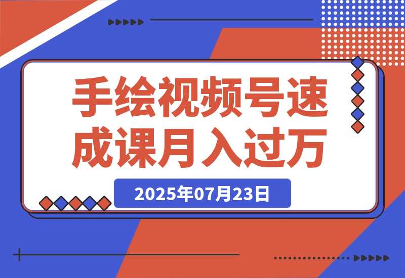 【2025.7.23】手绘视频号速成课：手绘内容制作，流量获取技巧，零基础月入过万-