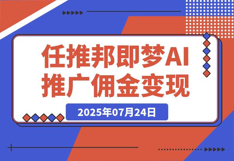 【2025.7.24】任推邦·即梦AI变现课：梦AI授权、推广链接挂载与佣金提现闭环-