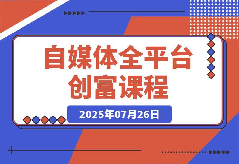 【2025.7.25】自媒体全平台创富课：小红书/百家号/视频号等平台，月入3万变现全流程-