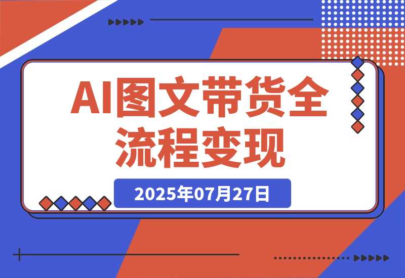 【2025.7.27】AI图文带货全流程，制图/上品/发布/选品/运营五大实操模块，入门到精通带货变现-