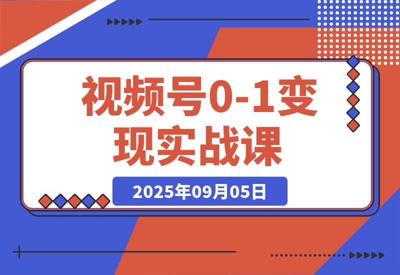 【2025.9.5】视频号0-1变现实战课：AI爆款脚本+四大变现，普通人30天月入5000+-