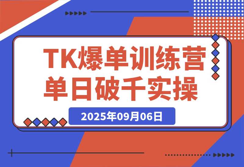 【2025.9.6】TikTok爆单训练营，店铺搭建/达人矩阵/GMV投流，单日破千单实操-