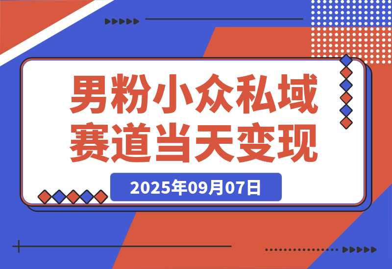 【2025.9.7】男粉小众私域赛道，日变现1000＋，精准人群，当天变现，引爆男粉-