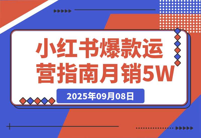 【2025.9.8】2025小红书爆款运营指南：38个独家流量秘笈，快速掌握从冷启动到月销5万+-