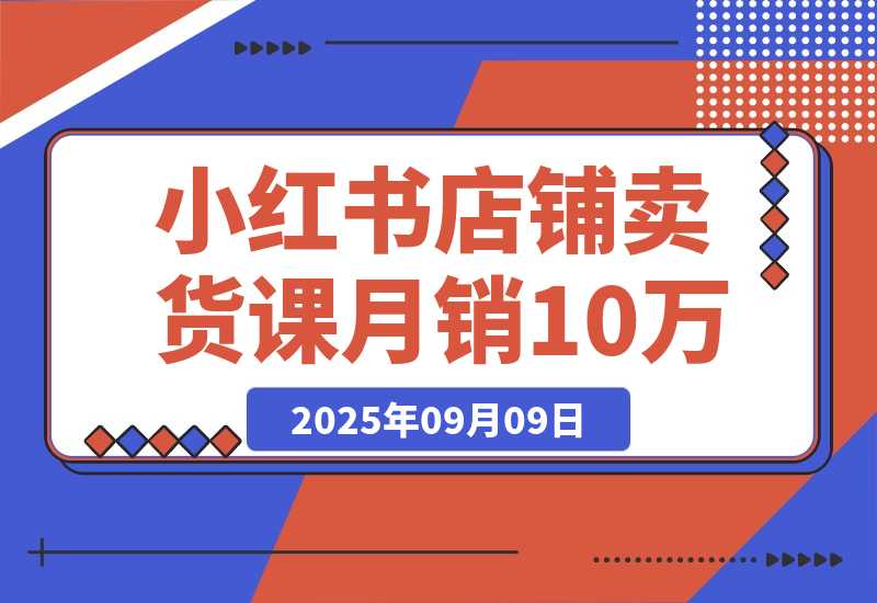 【2025.9.9】小红书店铺卖货课：商城入驻+选爆品+爆文模板，7天首单月销10万+-