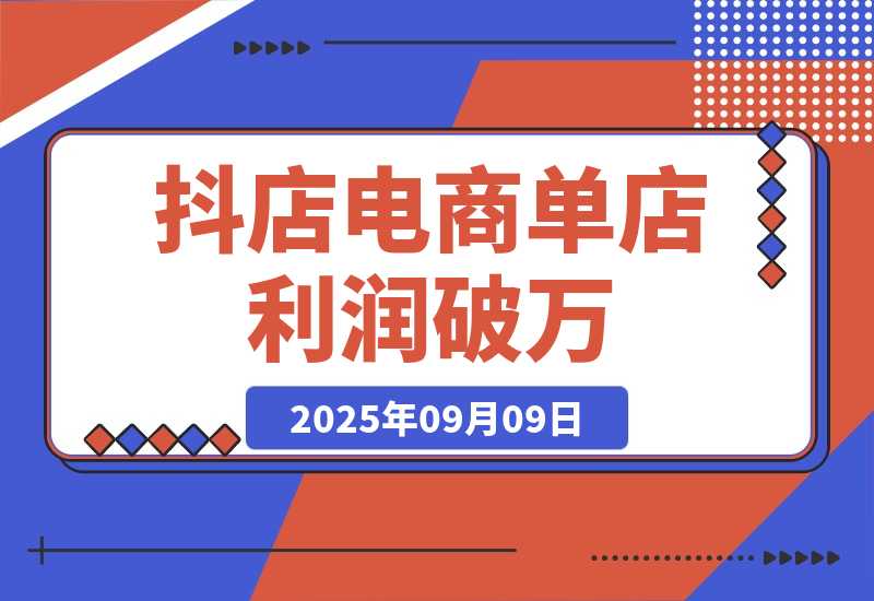 【2025.9.9】2025抖店电商暴利课，抖店入驻、千川推广、达人对接，30天单店利润破万-