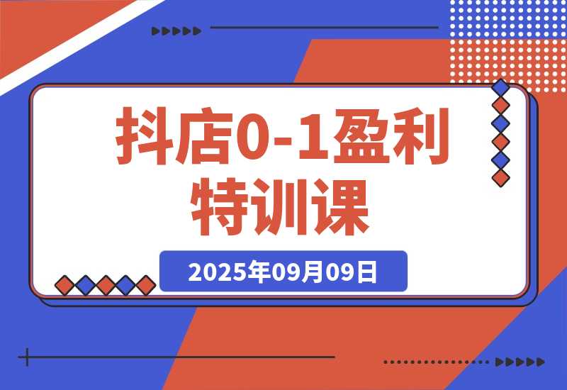 【2025.9.9】抖店0-1盈利特训课：以词选款+商品卡优化 30天日销破千90天盈利10w-
