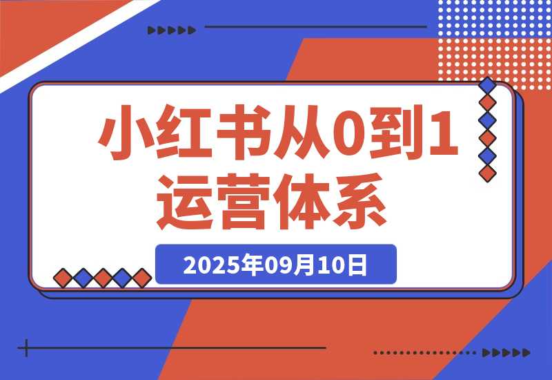【2025.9.10】小红书从0到1运营体系丨10大核心模块，新手照做也能快速上手-