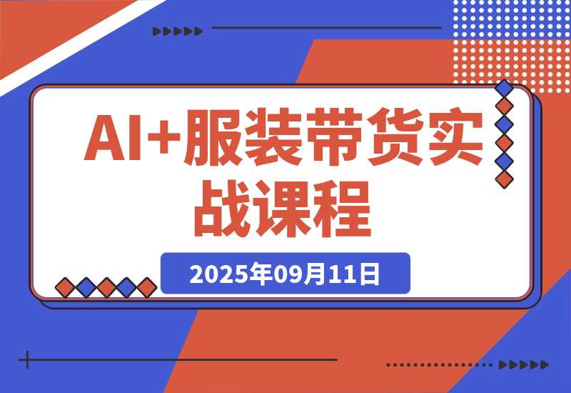 【2025.9.11】AI+服装带货实战课：智能体批量出片，30天涨粉3万单条带货10万-