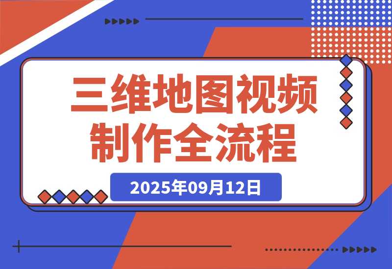 【2025.9.12】三维地图视频2025制作秘籍，从基础到高阶，掌握全流程，开启创作新篇-