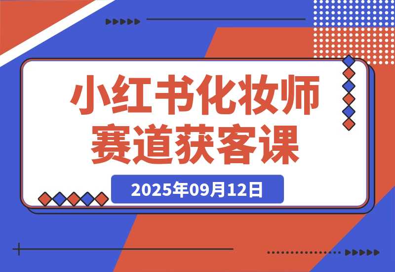 【2025.9.12】小红书化妆师赛道获客课：账号定位＋爆款内容＋安全导流，单人月增收1-3万-