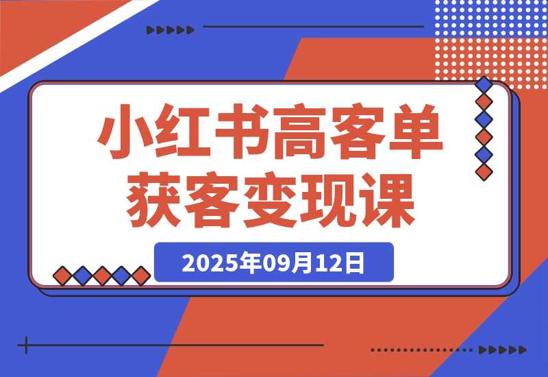 【2025.9.12】小红书高客单获客变现课程：客单价提升300%，打造月入10万+小红书商业闭环-
