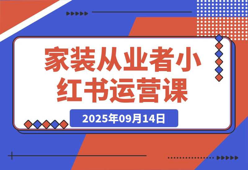 【2025.9.13】家装从业者小红书运营课：从账号定位到爆款笔记全流程，单篇笔记曝光10w+-