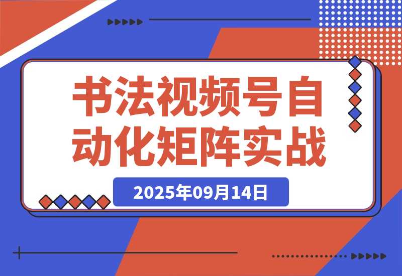 【2025.9.14】书法视频号自动化矩阵实战营-