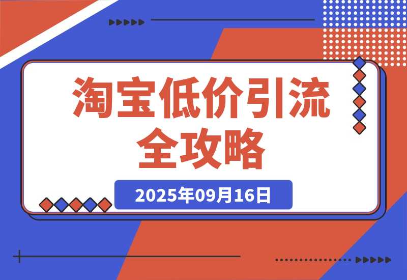 【2025.9.16】淘宝低价引流全攻略：选品＋优化＋引流＋数据＋托管，五环闭环（9月更新）-